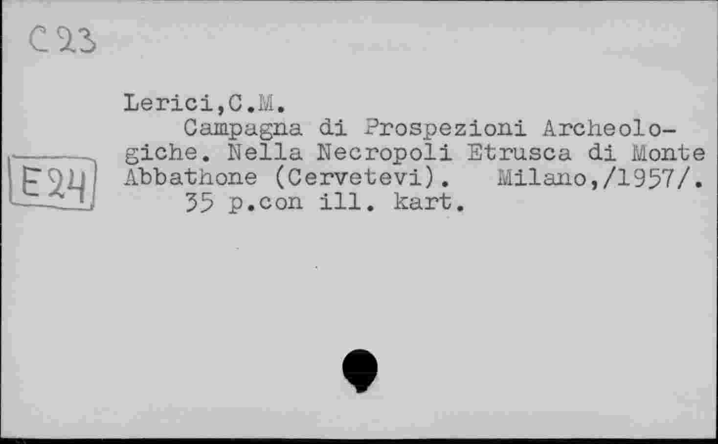 ﻿С ІЗ

LericijC.M.
Campagna di Prospezioni Archeolo-giche. Nella Necropoli Etrusca di Monte Abbathone (Cervetevi). Milano,/1957/.
55 p.con ill. kart.